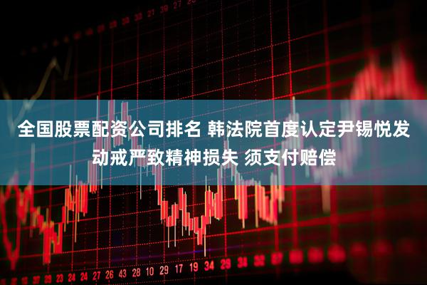 全国股票配资公司排名 韩法院首度认定尹锡悦发动戒严致精神损失 须支付赔偿