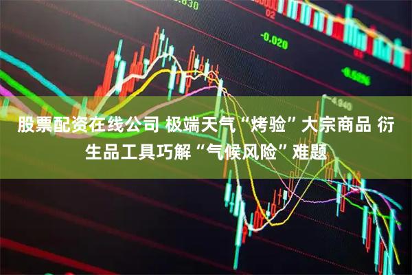 股票配资在线公司 极端天气“烤验”大宗商品 衍生品工具巧解“气候风险”难题