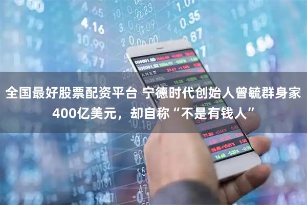 全国最好股票配资平台 宁德时代创始人曾毓群身家400亿美元，却自称“不是有钱人”