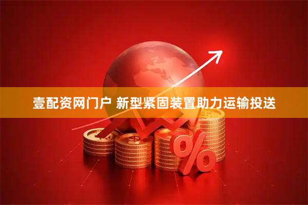 壹配资网门户 新型紧固装置助力运输投送
