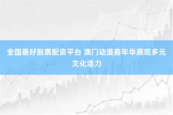 全国最好股票配资平台 澳门动漫嘉年华展现多元文化活力