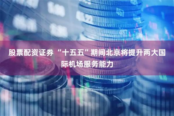 股票配资证券 “十五五”期间北京将提升两大国际机场服务能力