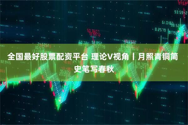 全国最好股票配资平台 理论V视角丨月照青铜简 史笔写春秋