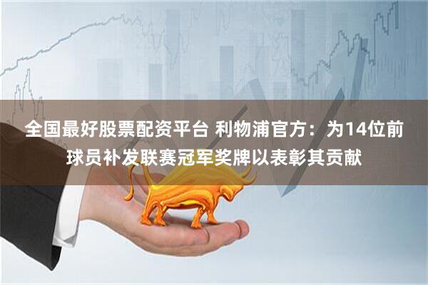 全国最好股票配资平台 利物浦官方：为14位前球员补发联赛冠军奖牌以表彰其贡献