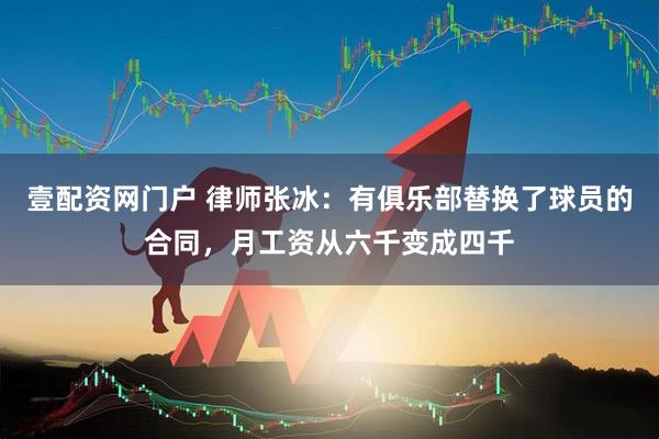壹配资网门户 律师张冰：有俱乐部替换了球员的合同，月工资从六千变成四千