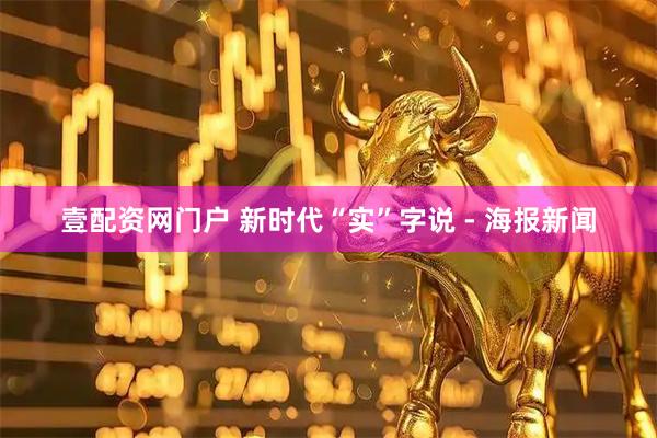 壹配资网门户 新时代“实”字说 - 海报新闻