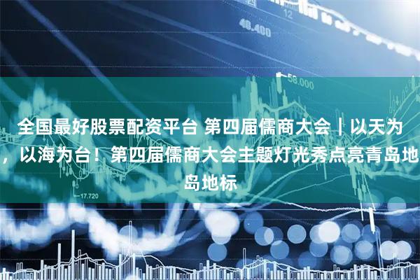 全国最好股票配资平台 第四届儒商大会｜以天为幕，以海为台！第四届儒商大会主题灯光秀点亮青岛地标