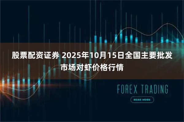 股票配资证券 2025年10月15日全国主要批发市场对虾价格行情