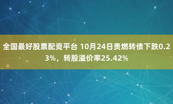 全国最好股票配资平台 10月24日贵燃转债下跌0.23%，转股溢价率25.42%