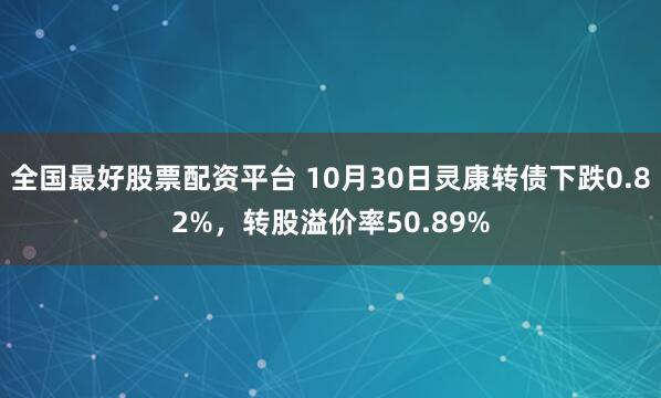 全国最好股票配资平台 10月30日灵康转债下跌0.82%，转股溢价率50.89%