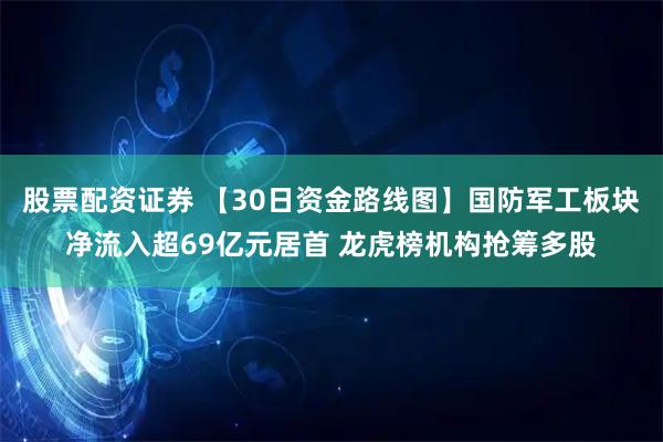 股票配资证券 【30日资金路线图】国防军工板块净流入超69亿元居首 龙虎榜机构抢筹多股