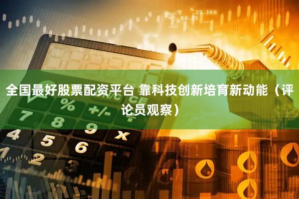 全国最好股票配资平台 靠科技创新培育新动能（评论员观察）