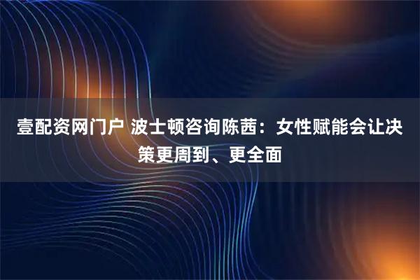 壹配资网门户 波士顿咨询陈茜：女性赋能会让决策更周到、更全面