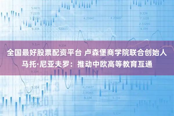 全国最好股票配资平台 卢森堡商学院联合创始人马托·尼亚夫罗：推动中欧高等教育互通