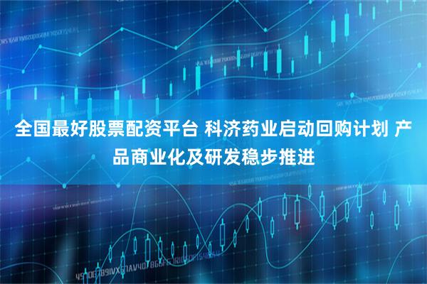 全国最好股票配资平台 科济药业启动回购计划 产品商业化及研发稳步推进