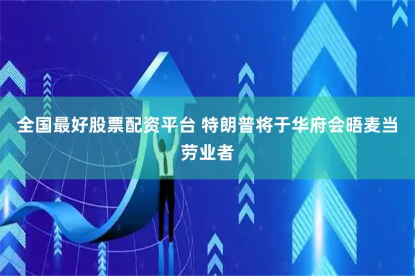 全国最好股票配资平台 特朗普将于华府会晤麦当劳业者
