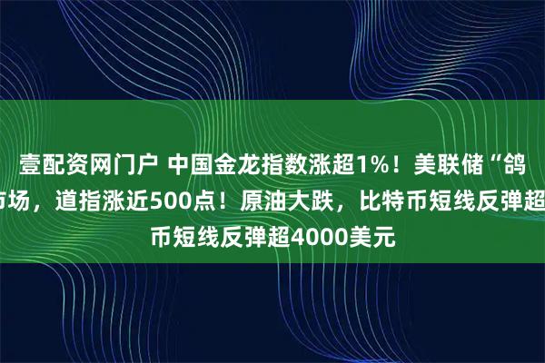 壹配资网门户 中国金龙指数涨超1%！美联储“鸽声”提振市场，道指涨近500点！原油大跌，比特币短线反弹超4000美元
