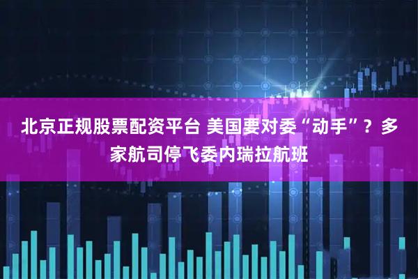 北京正规股票配资平台 美国要对委“动手”？多家航司停飞委内瑞拉航班