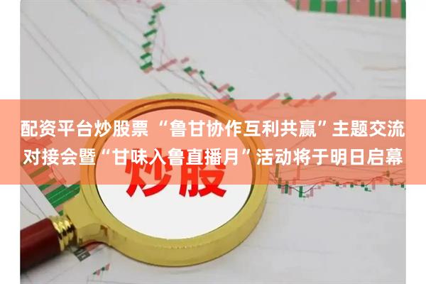 配资平台炒股票 “鲁甘协作互利共赢”主题交流对接会暨“甘味入鲁直播月”活动将于明日启幕