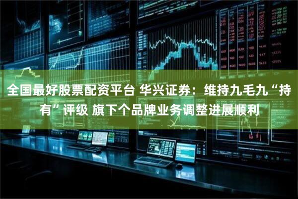 全国最好股票配资平台 华兴证券：维持九毛九“持有”评级 旗下个品牌业务调整进展顺利