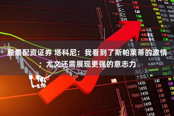 股票配资证券 塔科尼：我看到了斯帕莱蒂的激情；尤文还需展现更强的意志力