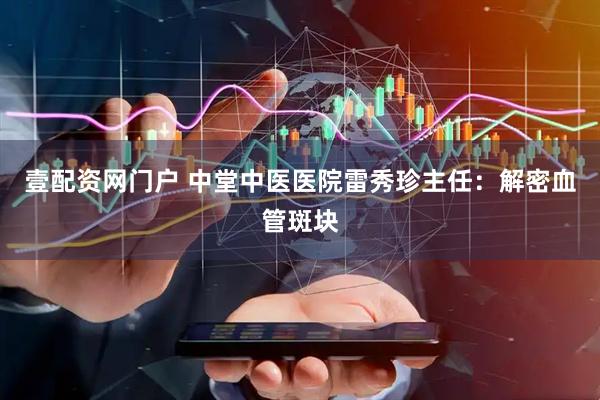 壹配资网门户 中堂中医医院雷秀珍主任：解密血管斑块
