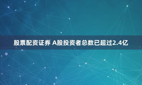 股票配资证券 A股投资者总数已超过2.4亿