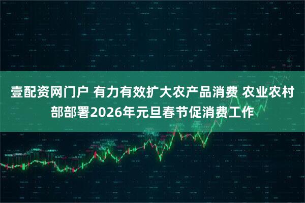壹配资网门户 有力有效扩大农产品消费 农业农村部部署2026年元旦春节促消费工作