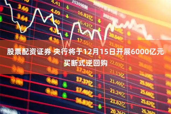股票配资证券 央行将于12月15日开展6000亿元买断式逆回购
