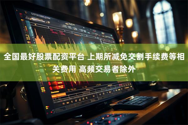 全国最好股票配资平台 上期所减免交割手续费等相关费用 高频交易者除外