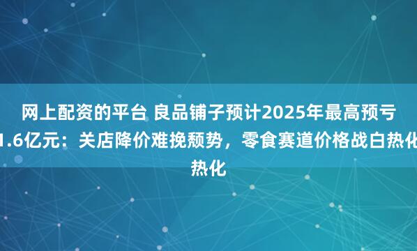 网上配资的平台 良品铺子预计2025年最高预亏1.6亿元：关店降价难挽颓势，零食赛道价格战白热化