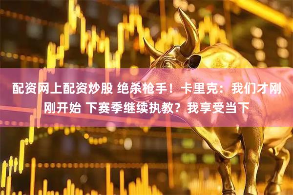 配资网上配资炒股 绝杀枪手！卡里克：我们才刚刚开始 下赛季继续执教？我享受当下