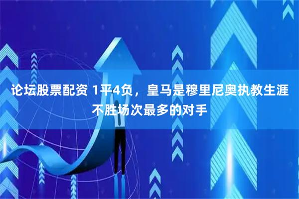 论坛股票配资 1平4负，皇马是穆里尼奥执教生涯不胜场次最多的对手