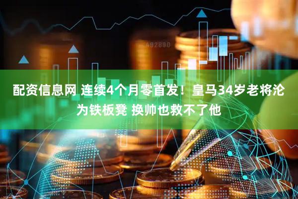 配资信息网 连续4个月零首发！皇马34岁老将沦为铁板凳 换帅也救不了他