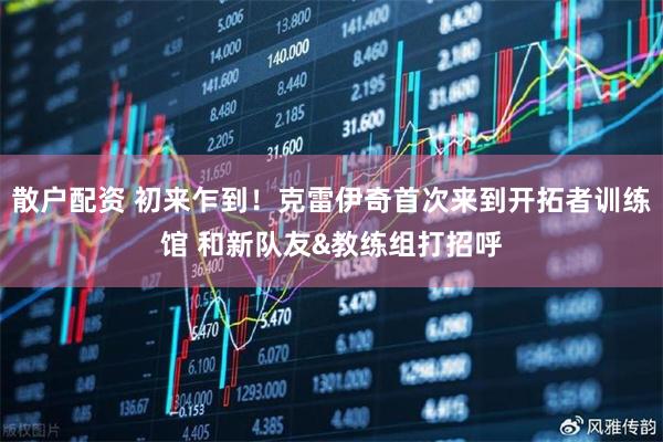 散户配资 初来乍到！克雷伊奇首次来到开拓者训练馆 和新队友&教练组打招呼