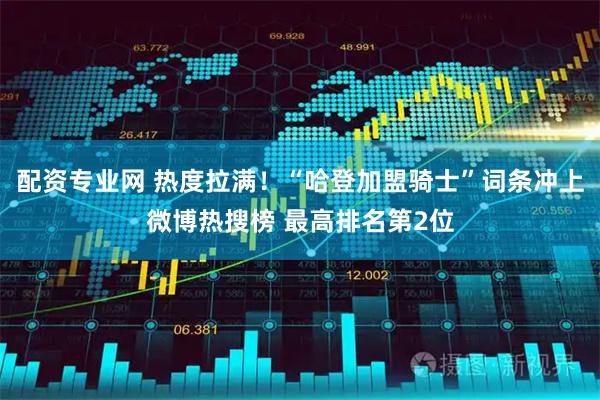 配资专业网 热度拉满！“哈登加盟骑士”词条冲上微博热搜榜 最高排名第2位