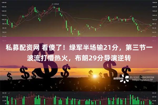 私募配资网 看傻了！绿军半场输21分，第三节一波流打懵热火，布朗29分导演逆转