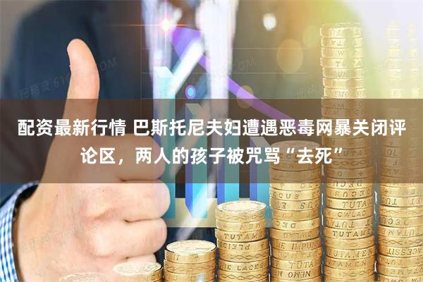 配资最新行情 巴斯托尼夫妇遭遇恶毒网暴关闭评论区，两人的孩子被咒骂“去死”