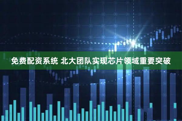 免费配资系统 北大团队实现芯片领域重要突破