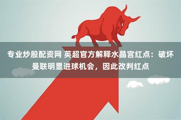 专业炒股配资网 英超官方解释水晶宫红点：破坏曼联明显进球机会，因此改判红点