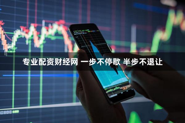 专业配资财经网 一步不停歇 半步不退让