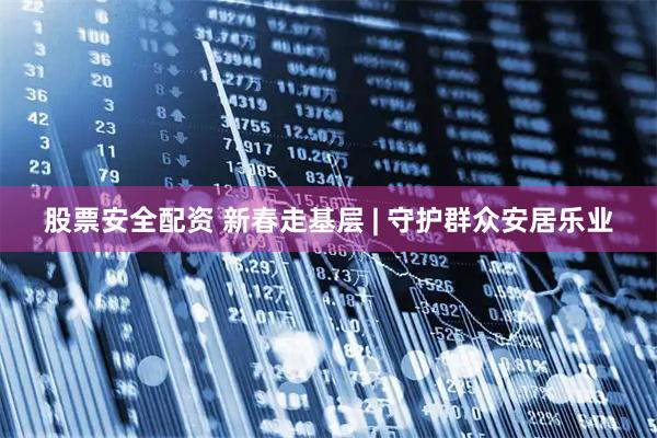 股票安全配资 新春走基层 | 守护群众安居乐业