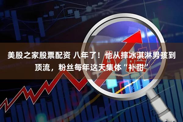美股之家股票配资 八年了！他从摔冰淇淋男孩到顶流，粉丝每年这天集体“补甜”