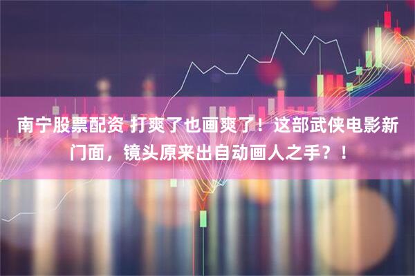 南宁股票配资 打爽了也画爽了！这部武侠电影新门面，镜头原来出自动画人之手？！