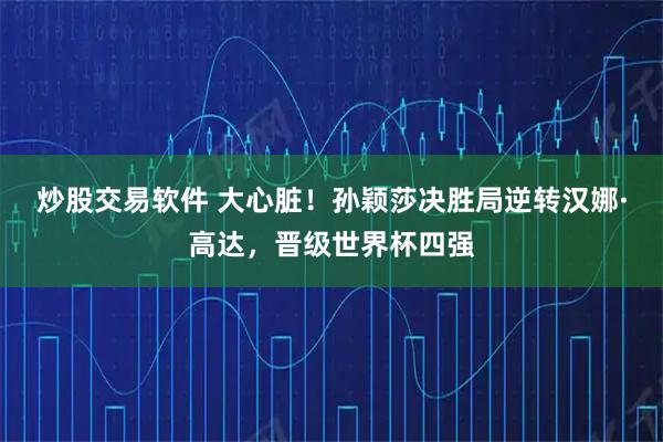 炒股交易软件 大心脏！孙颖莎决胜局逆转汉娜·高达，晋级世界杯四强