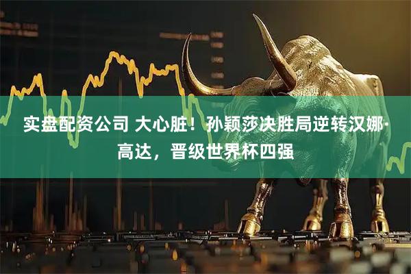 实盘配资公司 大心脏！孙颖莎决胜局逆转汉娜·高达，晋级世界杯四强