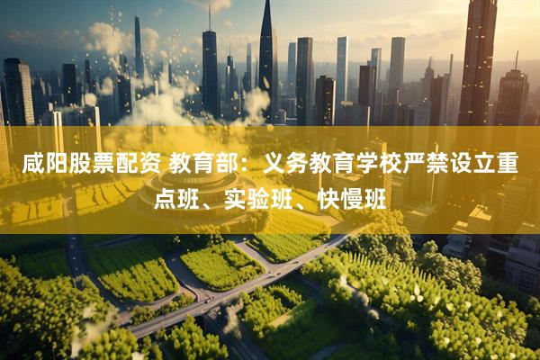 咸阳股票配资 教育部：义务教育学校严禁设立重点班、实验班、快慢班