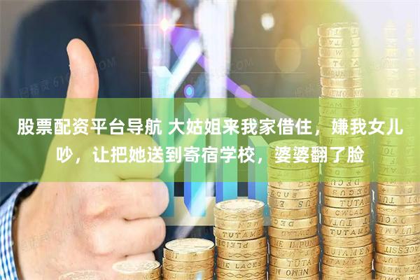 股票配资平台导航 大姑姐来我家借住，嫌我女儿吵，让把她送到寄宿学校，婆婆翻了脸
