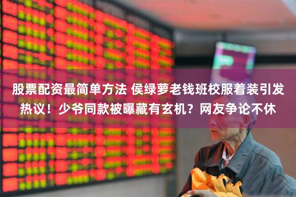 股票配资最简单方法 侯绿萝老钱班校服着装引发热议！少爷同款被曝藏有玄机？网友争论不休