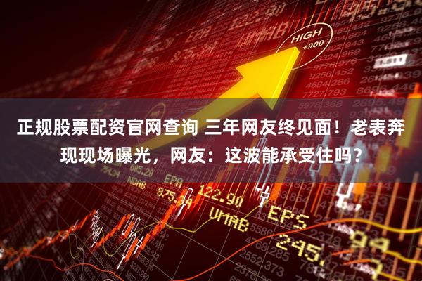 正规股票配资官网查询 三年网友终见面！老表奔现现场曝光，网友：这波能承受住吗？